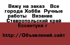 Вяжу на заказ - Все города Хобби. Ручные работы » Вязание   . Ставропольский край,Ессентуки г.